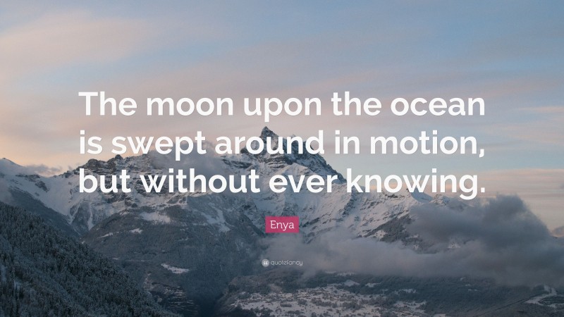 Enya Quote: “The moon upon the ocean is swept around in motion, but without ever knowing.”