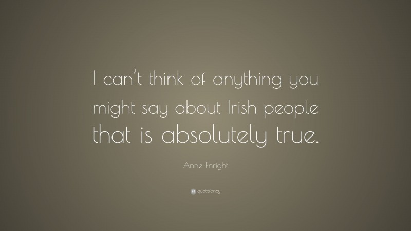 Anne Enright Quote: “I can’t think of anything you might say about Irish people that is absolutely true.”