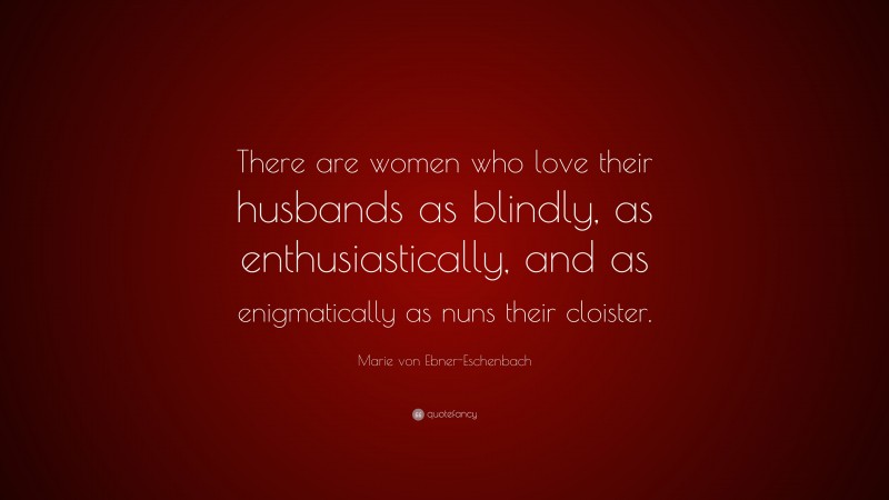 Marie von Ebner-Eschenbach Quote: “There are women who love their husbands as blindly, as enthusiastically, and as enigmatically as nuns their cloister.”