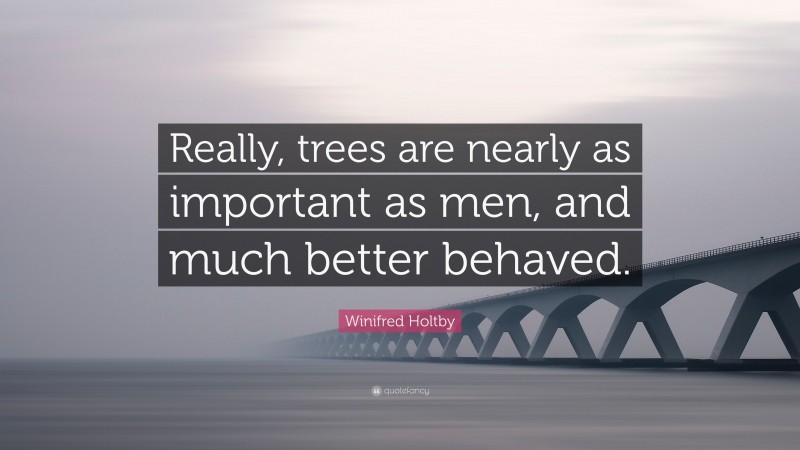 Winifred Holtby Quote: “Really, trees are nearly as important as men, and much better behaved.”