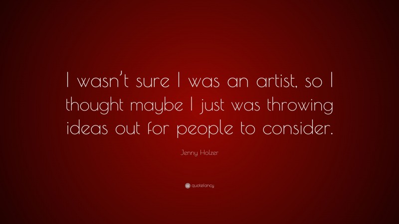 Jenny Holzer Quote: “I wasn’t sure I was an artist, so I thought maybe I just was throwing ideas out for people to consider.”