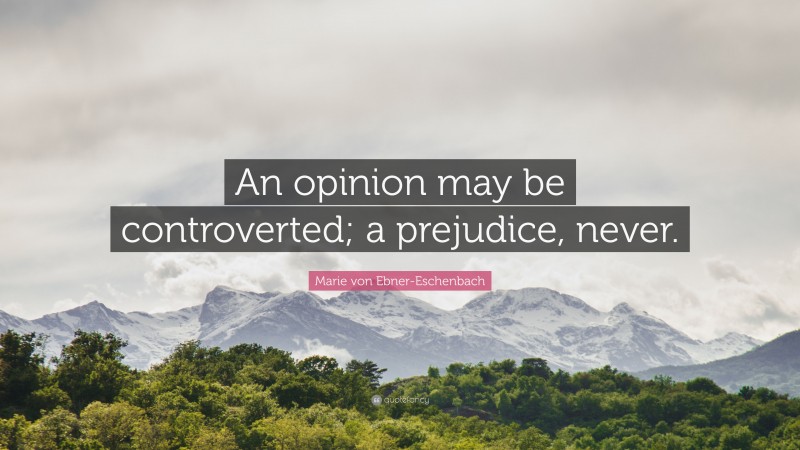 Marie von Ebner-Eschenbach Quote: “An opinion may be controverted; a prejudice, never.”