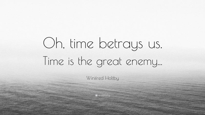 Winifred Holtby Quote: “Oh, time betrays us. Time is the great enemy...”