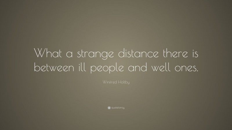 Winifred Holtby Quote: “What a strange distance there is between ill people and well ones.”