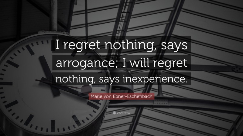 Marie von Ebner-Eschenbach Quote: “I regret nothing, says arrogance; I will regret nothing, says inexperience.”