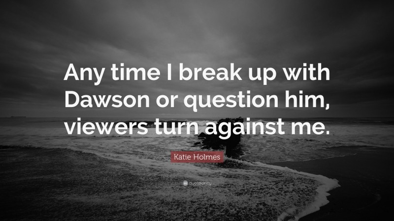 Katie Holmes Quote: “Any time I break up with Dawson or question him, viewers turn against me.”