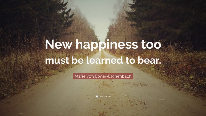 Marie von Ebner-Eschenbach Quote: “New happiness too must be learned to bear.”