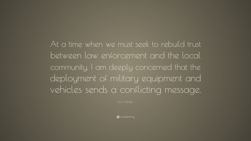 Eric Holder Quote: “At a time when we must seek to rebuild trust between law enforcement and the local community, I am deeply concerned that the deployment of military equipment and vehicles sends a conflicting message.”