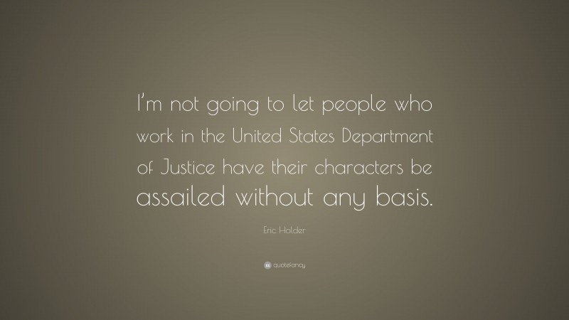Eric Holder Quote: “I’m not going to let people who work in the United States Department of Justice have their characters be assailed without any basis.”
