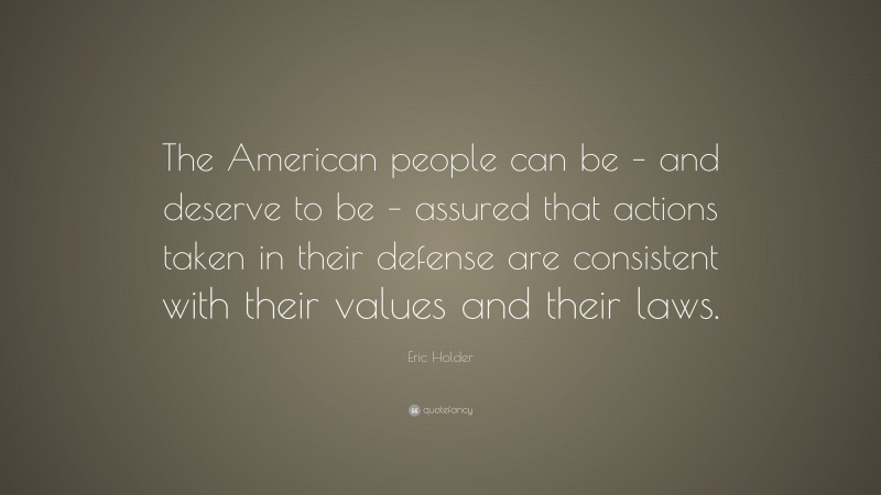 Eric Holder Quote: “The American people can be – and deserve to be – assured that actions taken in their defense are consistent with their values and their laws.”