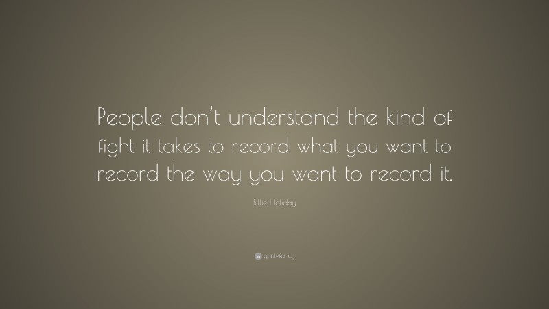 Billie Holiday Quote: “People don’t understand the kind of fight it takes to record what you want to record the way you want to record it.”