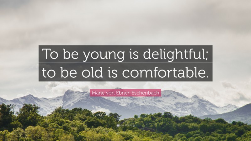 Marie von Ebner-Eschenbach Quote: “To be young is delightful; to be old is comfortable.”