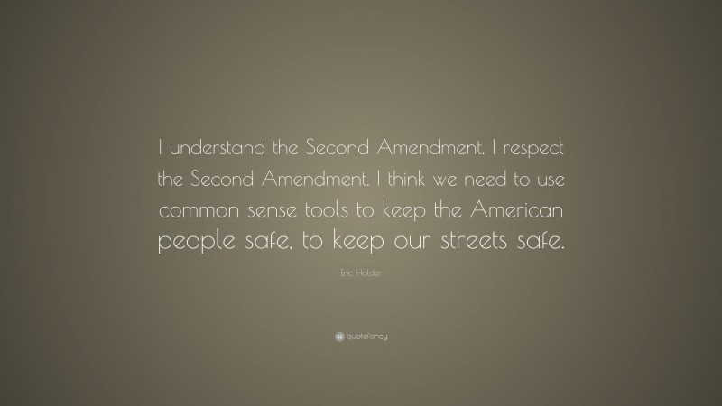 Eric Holder Quote: “I understand the Second Amendment. I respect the Second Amendment. I think we need to use common sense tools to keep the American people safe, to keep our streets safe.”