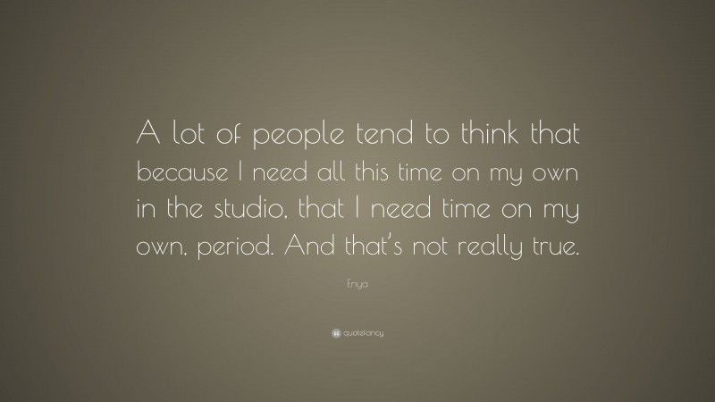 Enya Quote: “A lot of people tend to think that because I need all this time on my own in the studio, that I need time on my own, period. And that’s not really true.”
