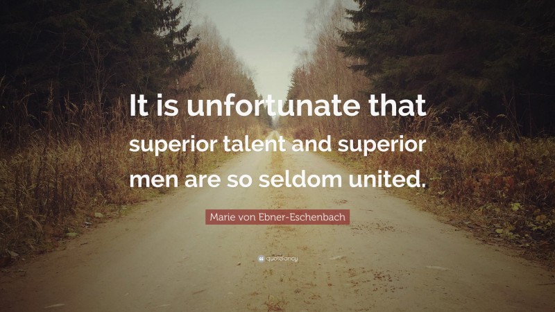 Marie von Ebner-Eschenbach Quote: “It is unfortunate that superior talent and superior men are so seldom united.”