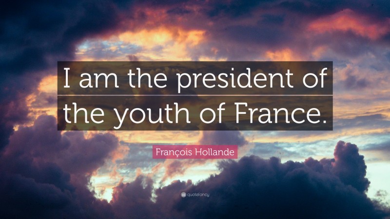 François Hollande Quote: “I am the president of the youth of France.”