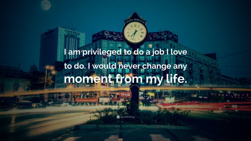 Enya Quote: “I am privileged to do a job I love to do. I would never change any moment from my life.”