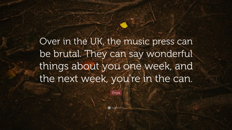 Enya Quote: “Over in the UK, the music press can be brutal. They can say wonderful things about you one week, and the next week, you’re in the can.”