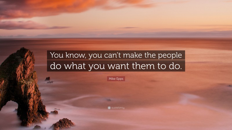 Mike Epps Quote: “You know, you can’t make the people do what you want them to do.”