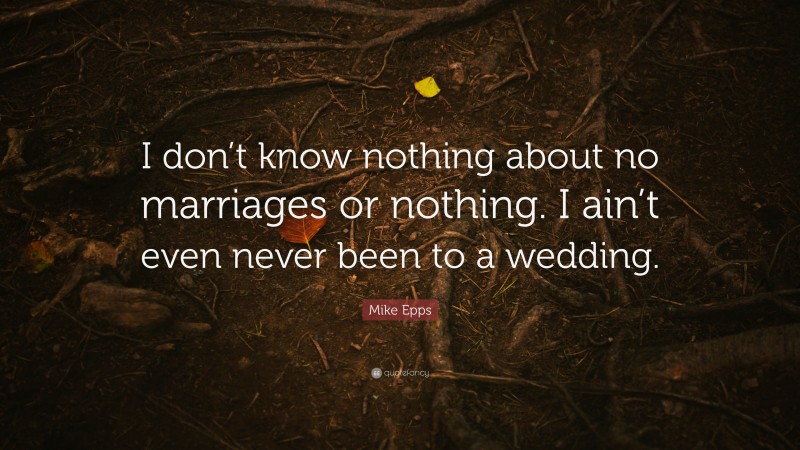 Mike Epps Quote: “I don’t know nothing about no marriages or nothing. I ain’t even never been to a wedding.”