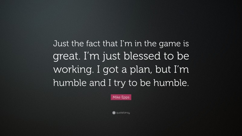 Mike Epps Quote: “Just the fact that I’m in the game is great. I’m just blessed to be working. I got a plan, but I’m humble and I try to be humble.”