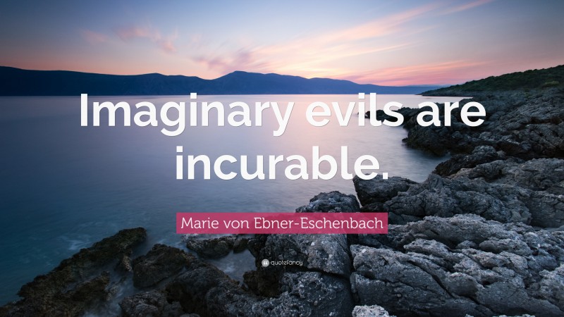 Marie von Ebner-Eschenbach Quote: “Imaginary evils are incurable.”