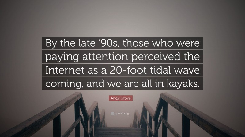 Andy Grove Quote: “By the late ’90s, those who were paying attention perceived the Internet as a 20-foot tidal wave coming, and we are all in kayaks.”