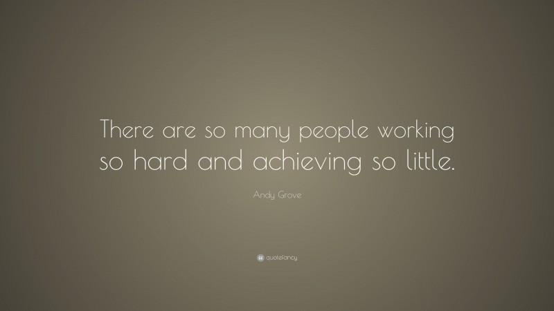 Andy Grove Quote: “There are so many people working so hard and achieving so little.”