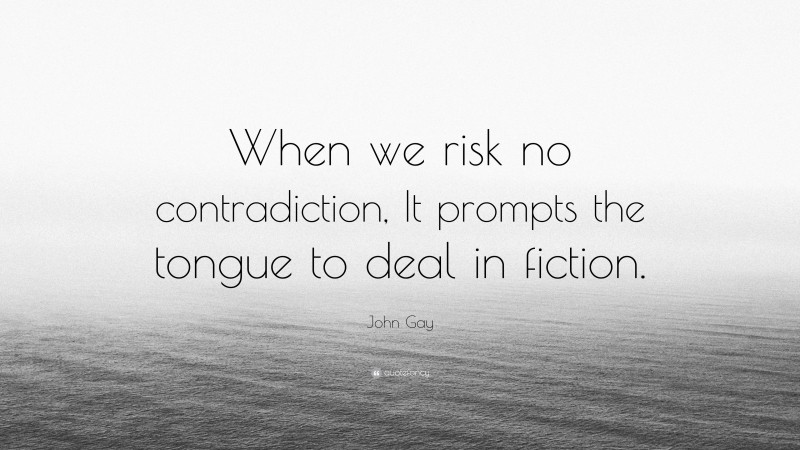 John Gay Quote: “When we risk no contradiction, It prompts the tongue to deal in fiction.”