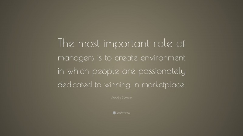 Andy Grove Quote: “The most important role of managers is to create environment in which people are passionately dedicated to winning in marketplace.”