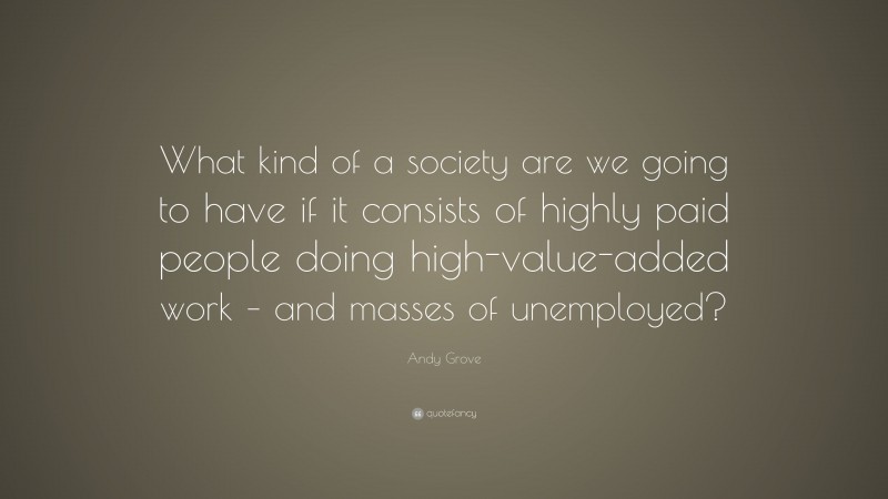 Andy Grove Quote: “What kind of a society are we going to have if it consists of highly paid people doing high-value-added work – and masses of unemployed?”