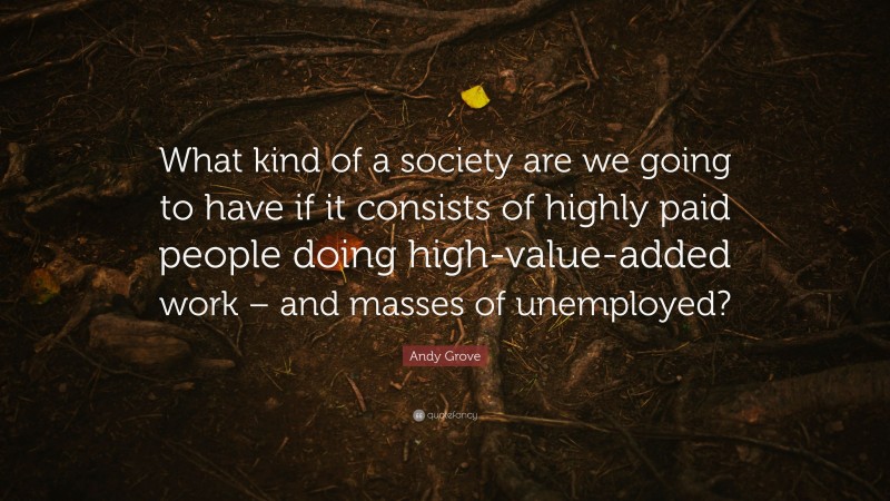Andy Grove Quote: “What kind of a society are we going to have if it consists of highly paid people doing high-value-added work – and masses of unemployed?”