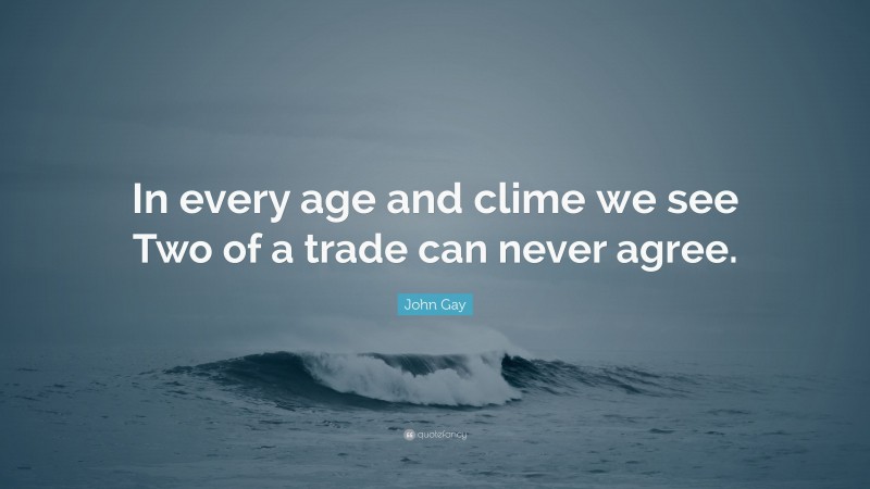 John Gay Quote: “In every age and clime we see Two of a trade can never agree.”
