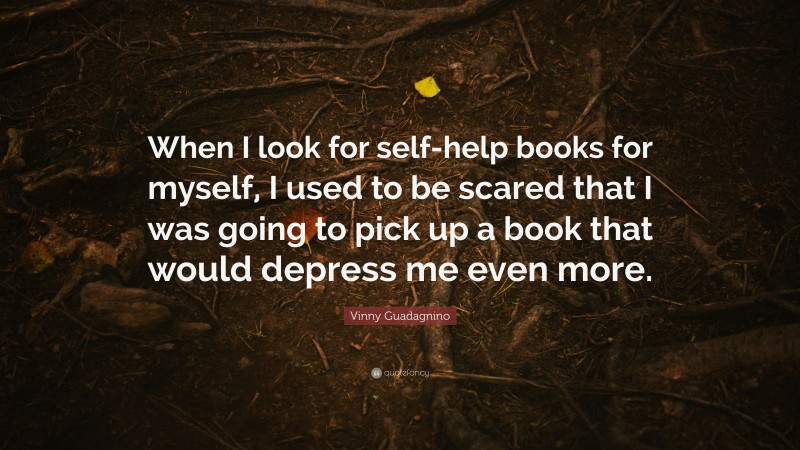 Vinny Guadagnino Quote: “When I look for self-help books for myself, I used to be scared that I was going to pick up a book that would depress me even more.”