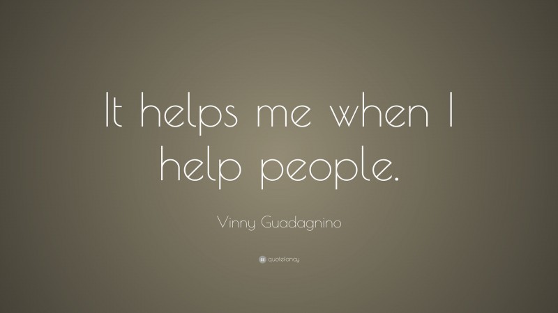 Vinny Guadagnino Quote: “It helps me when I help people.”