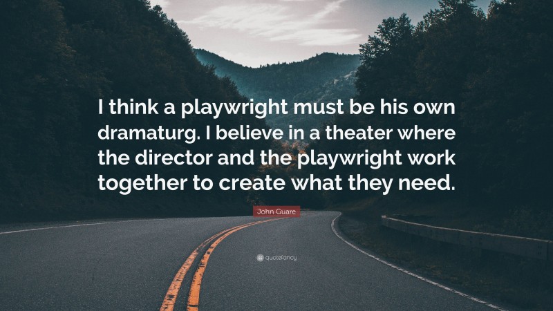 John Guare Quote: “I think a playwright must be his own dramaturg. I believe in a theater where the director and the playwright work together to create what they need.”
