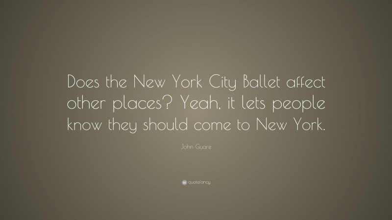 John Guare Quote: “Does the New York City Ballet affect other places? Yeah, it lets people know they should come to New York.”