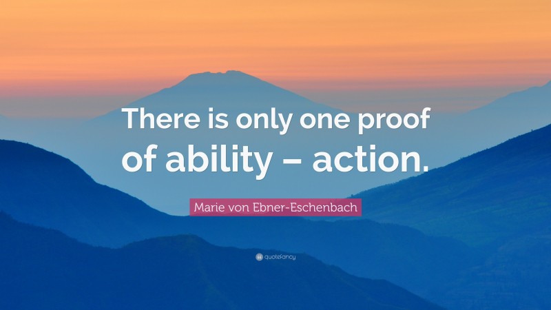 Marie von Ebner-Eschenbach Quote: “There is only one proof of ability – action.”