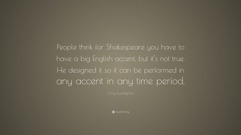 Vinny Guadagnino Quote: “People think for Shakespeare you have to have a big English accent, but it’s not true. He designed it so it can be performed in any accent in any time period.”