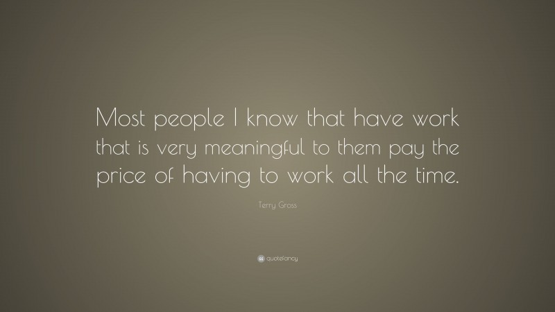 Terry Gross Quote: “Most people I know that have work that is very meaningful to them pay the price of having to work all the time.”