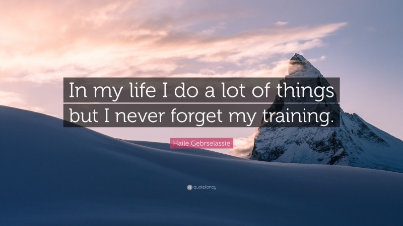 Haile Gebrselassie Quote: “In my life I do a lot of things but I never forget my training.”