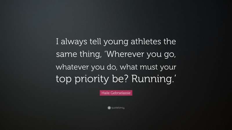 Haile Gebrselassie Quote: “I always tell young athletes the same thing, ‘Wherever you go, whatever you do, what must your top priority be? Running.’”