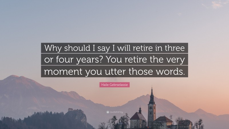 Haile Gebrselassie Quote: “Why should I say I will retire in three or four years? You retire the very moment you utter those words.”