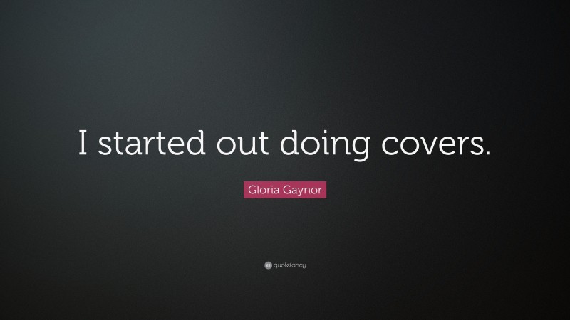 Gloria Gaynor Quote: “I started out doing covers.”