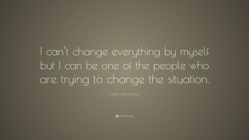 Haile Gebrselassie Quote: “I can’t change everything by myself but I can be one of the people who are trying to change the situation.”