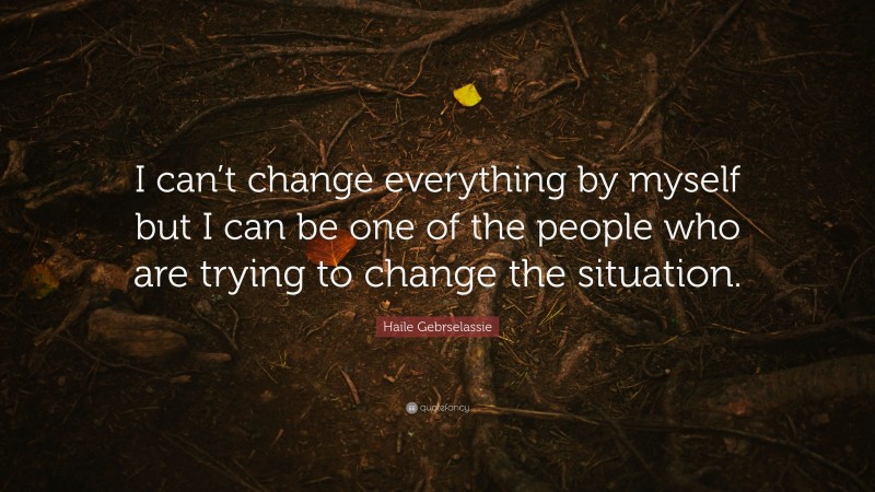 Haile Gebrselassie Quote: “I can’t change everything by myself but I can be one of the people who are trying to change the situation.”
