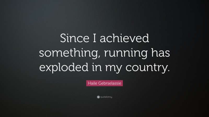 Haile Gebrselassie Quote: “Since I achieved something, running has exploded in my country.”