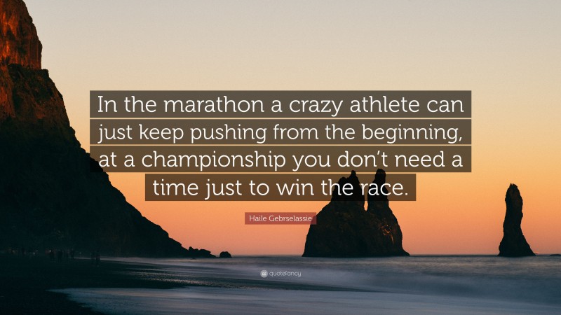 Haile Gebrselassie Quote: “In the marathon a crazy athlete can just keep pushing from the beginning, at a championship you don’t need a time just to win the race.”