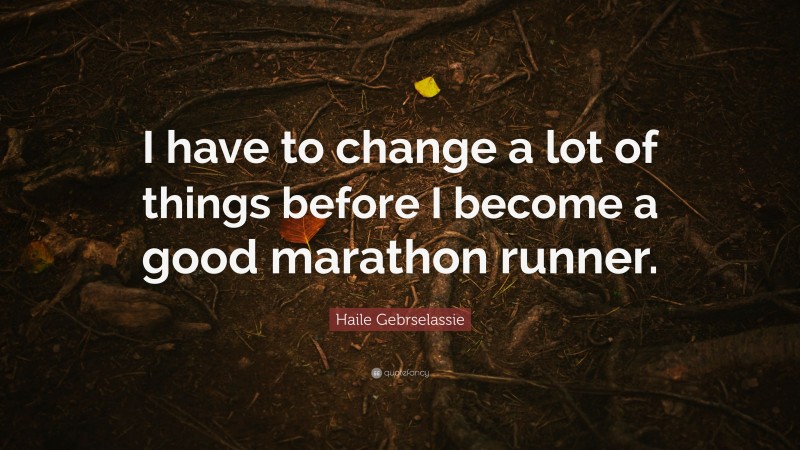 Haile Gebrselassie Quote: “I have to change a lot of things before I become a good marathon runner.”