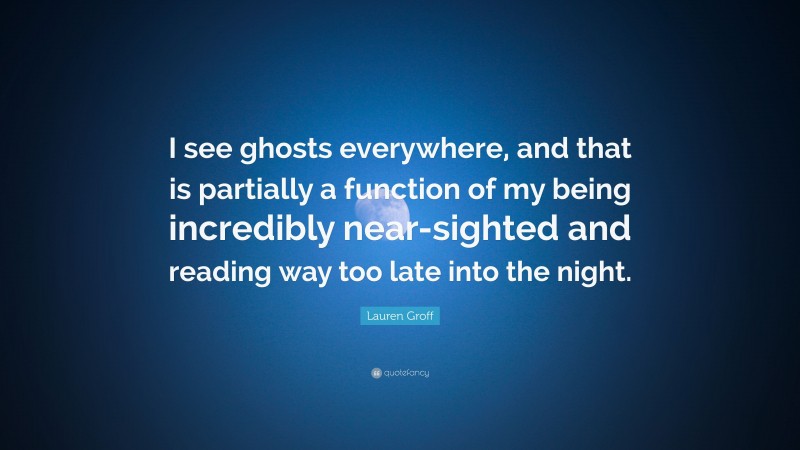 Lauren Groff Quote: “I see ghosts everywhere, and that is partially a function of my being incredibly near-sighted and reading way too late into the night.”